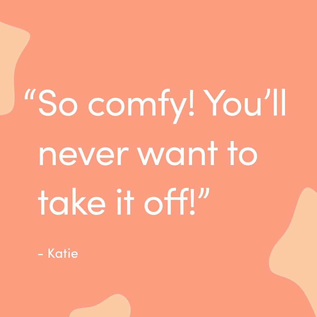 Review card on coral: "So comfy! You will never want to take it off." Katie